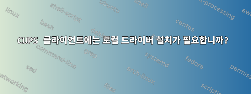 CUPS 클라이언트에는 로컬 드라이버 설치가 필요합니까?