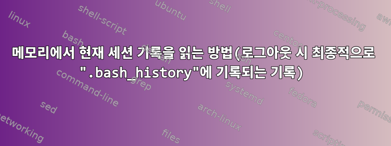 메모리에서 현재 세션 기록을 읽는 방법(로그아웃 시 최종적으로 ".bash_history"에 기록되는 기록)