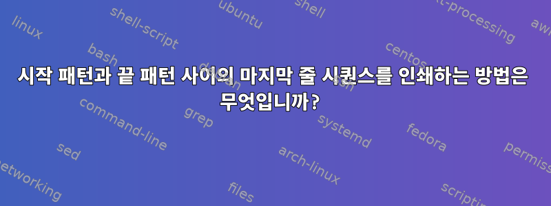 시작 패턴과 끝 패턴 사이의 마지막 줄 시퀀스를 인쇄하는 방법은 무엇입니까?