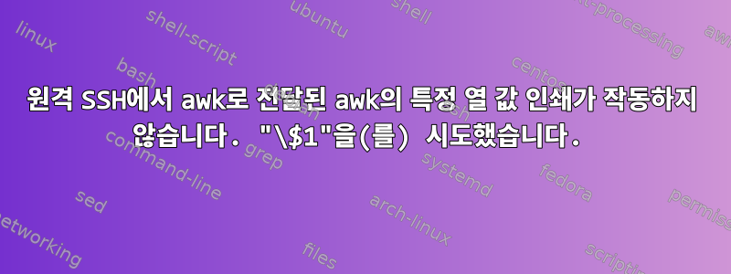 원격 SSH에서 awk로 전달된 awk의 특정 열 값 인쇄가 작동하지 않습니다. "\$1"을(를) 시도했습니다.