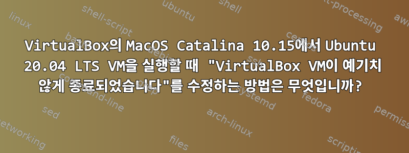 VirtualBox의 MacOS Catalina 10.15에서 Ubuntu 20.04 LTS VM을 실행할 때 "VirtualBox VM이 예기치 않게 종료되었습니다"를 수정하는 방법은 무엇입니까?