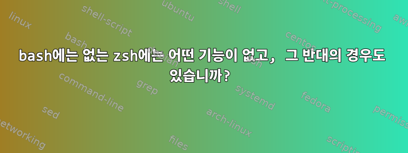 bash에는 없는 zsh에는 어떤 기능이 없고, 그 반대의 경우도 있습니까?