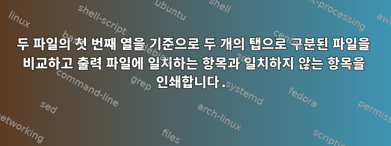 두 파일의 첫 번째 열을 기준으로 두 개의 탭으로 구분된 파일을 비교하고 출력 파일에 일치하는 항목과 일치하지 않는 항목을 인쇄합니다.