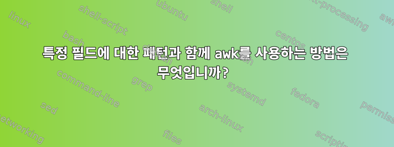 특정 필드에 대한 패턴과 함께 awk를 사용하는 방법은 무엇입니까?