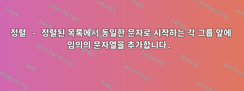 정렬 - 정렬된 목록에서 동일한 문자로 시작하는 각 그룹 앞에 임의의 문자열을 추가합니다.