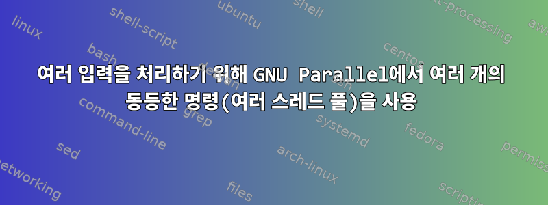 여러 입력을 처리하기 위해 GNU Parallel에서 여러 개의 동등한 명령(여러 스레드 풀)을 사용