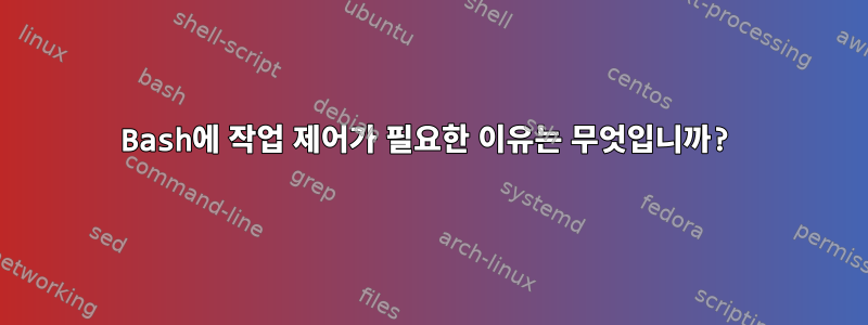 Bash에 작업 제어가 필요한 이유는 무엇입니까?