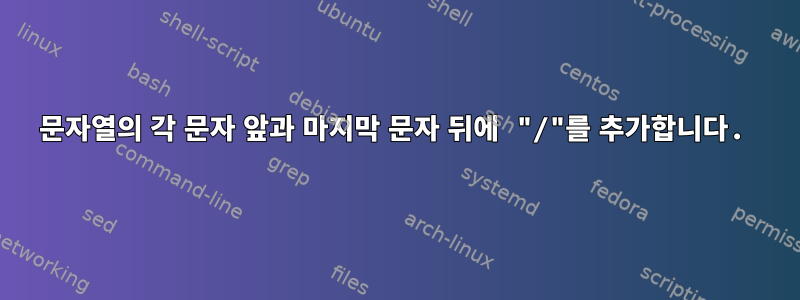 문자열의 각 문자 앞과 마지막 문자 뒤에 "/"를 추가합니다.