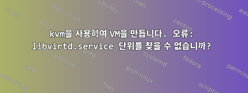 kvm을 사용하여 VM을 만듭니다. 오류: libvirtd.service 단위를 찾을 수 없습니까?