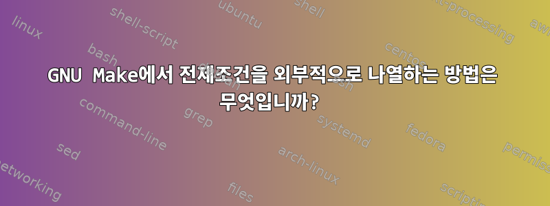 GNU Make에서 전제조건을 외부적으로 나열하는 방법은 무엇입니까?