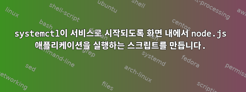 systemctl이 서비스로 시작되도록 화면 내에서 node.js 애플리케이션을 실행하는 스크립트를 만듭니다.