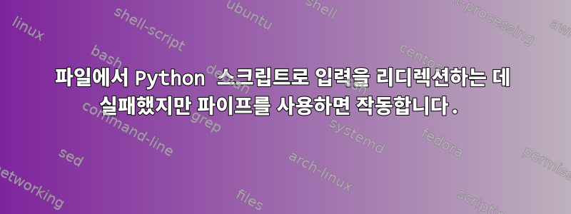 파일에서 Python 스크립트로 입력을 리디렉션하는 데 실패했지만 파이프를 사용하면 작동합니다.