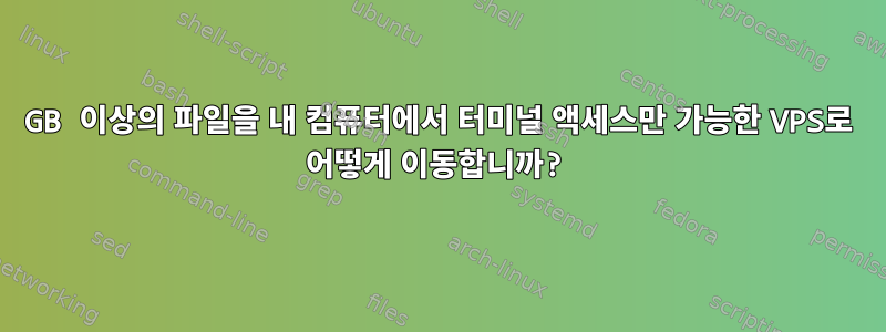 4GB 이상의 파일을 내 컴퓨터에서 터미널 액세스만 가능한 VPS로 어떻게 이동합니까?