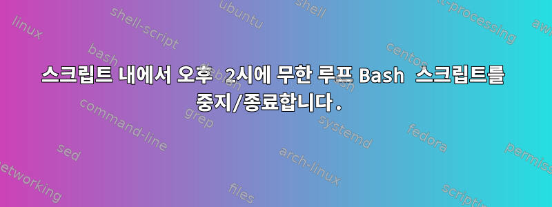 스크립트 내에서 오후 2시에 무한 루프 Bash 스크립트를 중지/종료합니다.