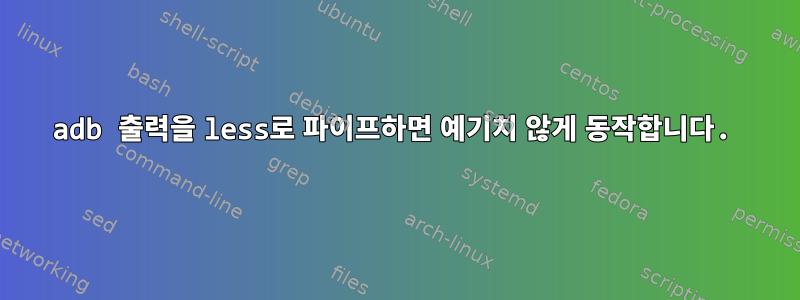 adb 출력을 less로 파이프하면 예기치 않게 동작합니다.