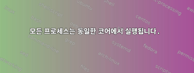 모든 프로세스는 동일한 코어에서 실행됩니다.