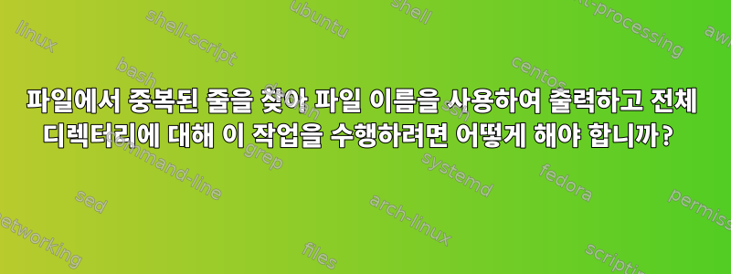 파일에서 중복된 줄을 찾아 파일 이름을 사용하여 출력하고 전체 디렉터리에 대해 이 작업을 수행하려면 어떻게 해야 합니까?