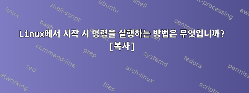 Linux에서 시작 시 명령을 실행하는 방법은 무엇입니까? [복사]