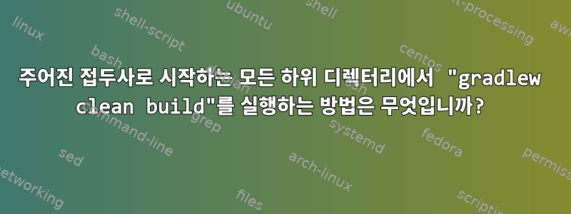 주어진 접두사로 시작하는 모든 하위 디렉터리에서 "gradlew clean build"를 실행하는 방법은 무엇입니까?