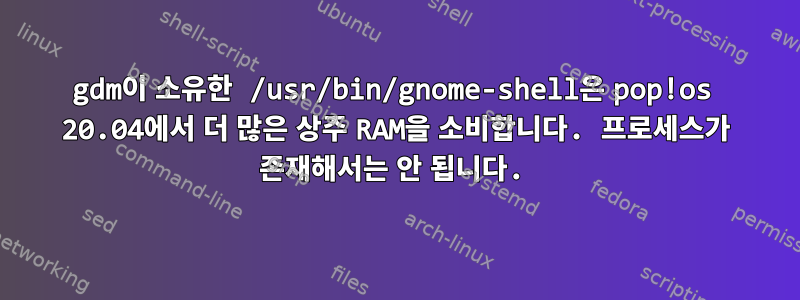 gdm이 소유한 /usr/bin/gnome-shell은 pop!os 20.04에서 더 많은 상주 RAM을 소비합니다. 프로세스가 존재해서는 안 됩니다.