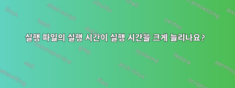 실행 파일의 실행 시간이 실행 ​​시간을 크게 늘리나요?