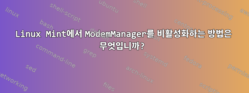 Linux Mint에서 ModemManager를 비활성화하는 방법은 무엇입니까?