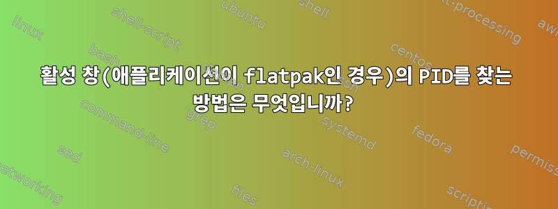 활성 창(애플리케이션이 flatpak인 경우)의 PID를 찾는 방법은 무엇입니까?