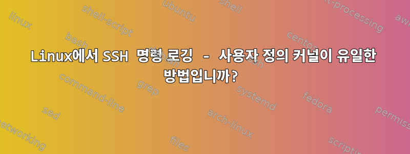 Linux에서 SSH 명령 로깅 - 사용자 정의 커널이 유일한 방법입니까?