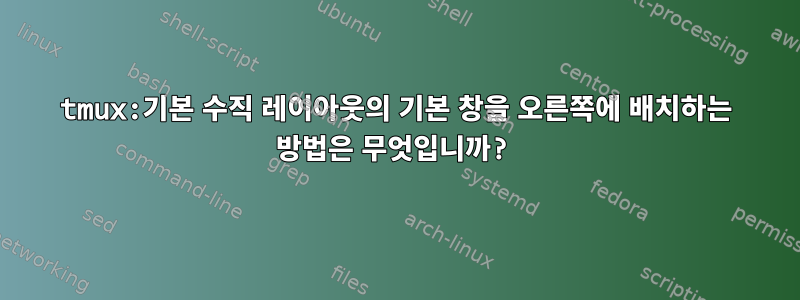 tmux:기본 수직 레이아웃의 기본 창을 오른쪽에 배치하는 방법은 무엇입니까?