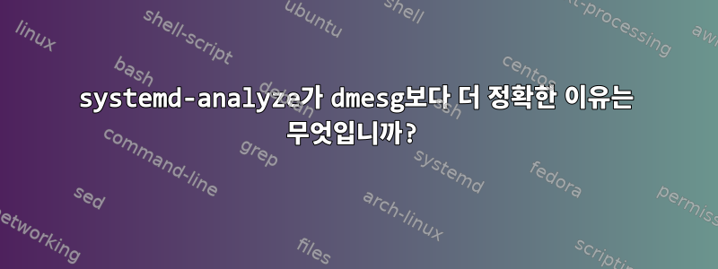 systemd-analyze가 dmesg보다 더 정확한 이유는 무엇입니까?