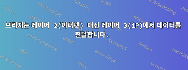 브리지는 레이어 2(이더넷) 대신 레이어 3(iP)에서 데이터를 전달합니다.