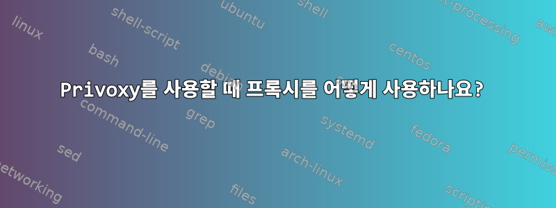 Privoxy를 사용할 때 프록시를 어떻게 사용하나요?