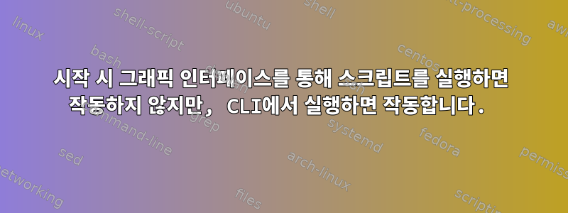 시작 시 그래픽 인터페이스를 통해 스크립트를 실행하면 작동하지 않지만, CLI에서 실행하면 작동합니다.