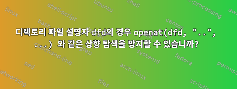 디렉토리 파일 설명자 dfd의 경우 openat(dfd, "..", ...) 와 같은 상향 탐색을 방지할 수 있습니까?