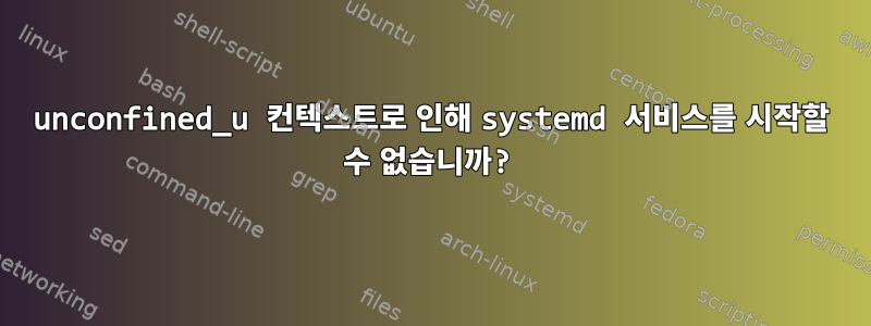 unconfined_u 컨텍스트로 인해 systemd 서비스를 시작할 수 없습니까?