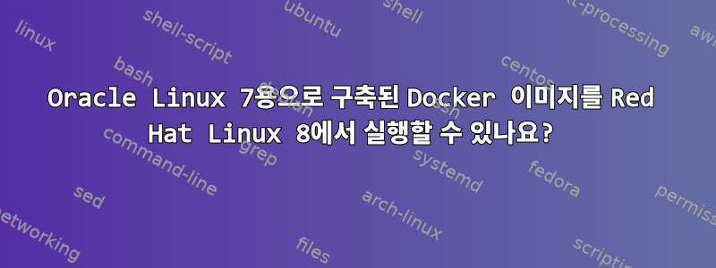 Oracle Linux 7용으로 구축된 Docker 이미지를 Red Hat Linux 8에서 실행할 수 있나요?