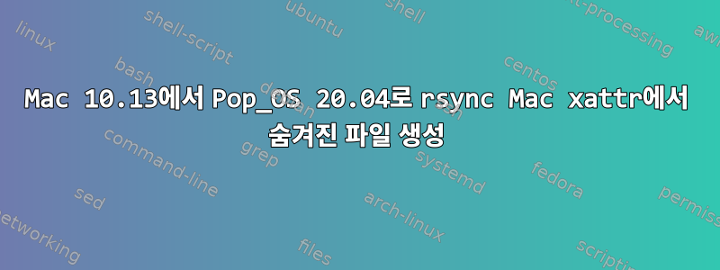 Mac 10.13에서 Pop_OS 20.04로 rsync Mac xattr에서 숨겨진 파일 생성