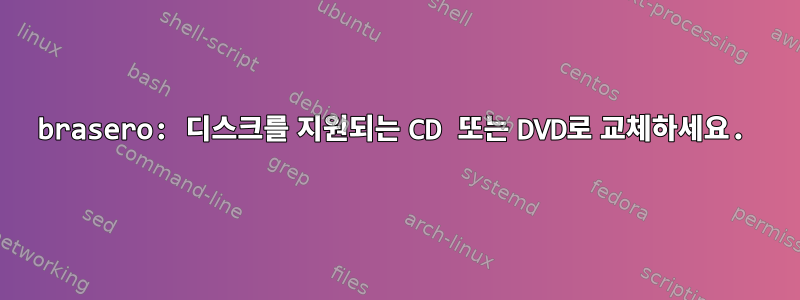 brasero: 디스크를 지원되는 CD 또는 DVD로 교체하세요.