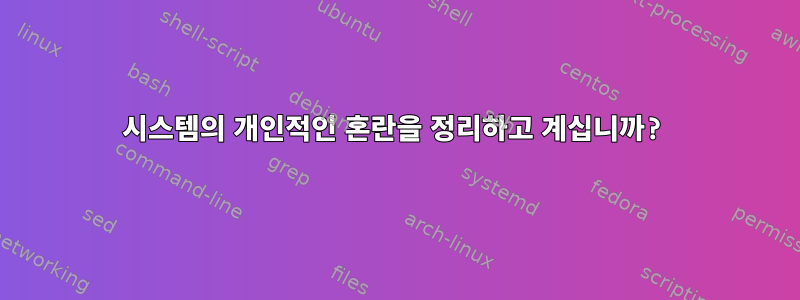 시스템의 개인적인 혼란을 정리하고 계십니까?