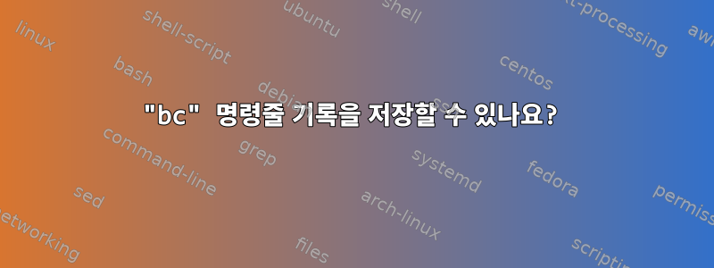 "bc" 명령줄 기록을 저장할 수 있나요?