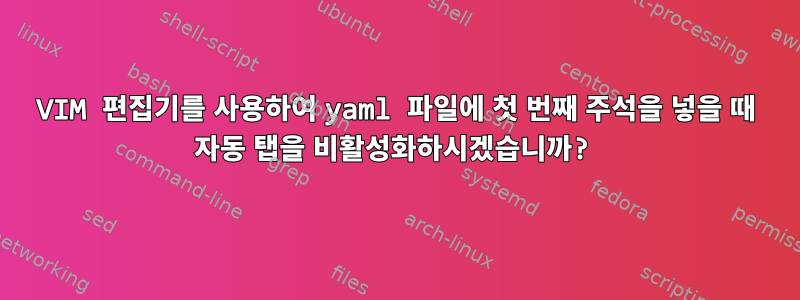 VIM 편집기를 사용하여 yaml 파일에 첫 번째 주석을 넣을 때 자동 탭을 비활성화하시겠습니까?