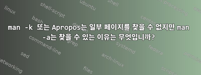 man -k 또는 Apropos는 일부 페이지를 찾을 수 없지만 man -a는 찾을 수 있는 이유는 무엇입니까?