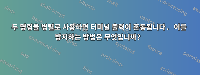 두 명령을 병렬로 사용하면 터미널 출력이 혼동됩니다. 이를 방지하는 방법은 무엇입니까?