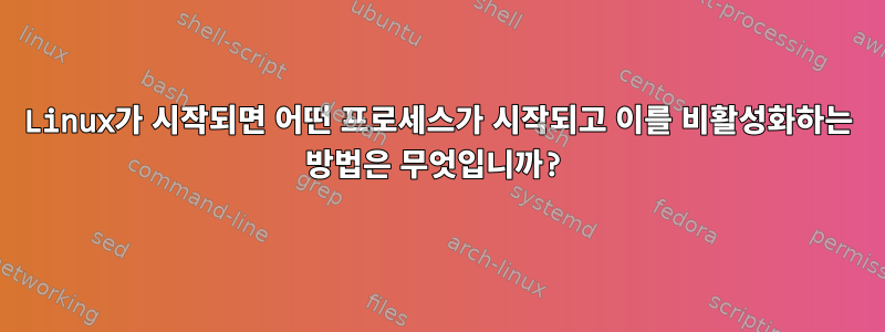 Linux가 시작되면 어떤 프로세스가 시작되고 이를 비활성화하는 방법은 무엇입니까?