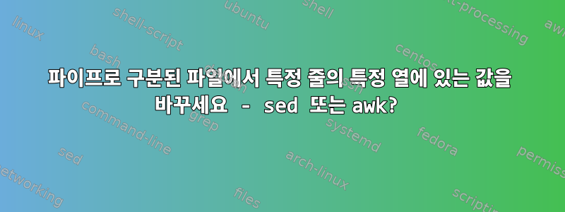 파이프로 구분된 파일에서 특정 줄의 특정 열에 있는 값을 바꾸세요 - sed 또는 awk?