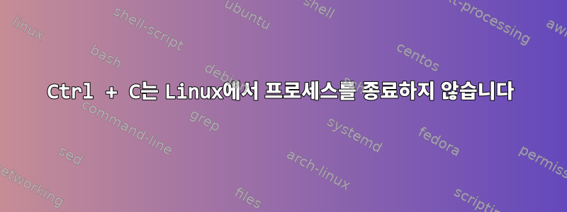 Ctrl + C는 Linux에서 프로세스를 종료하지 않습니다