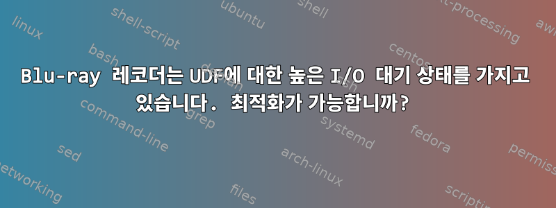 Blu-ray 레코더는 UDF에 대한 높은 I/O 대기 상태를 가지고 있습니다. 최적화가 가능합니까?