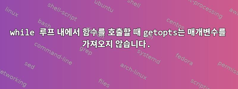 while 루프 내에서 함수를 호출할 때 getopts는 매개변수를 가져오지 않습니다.