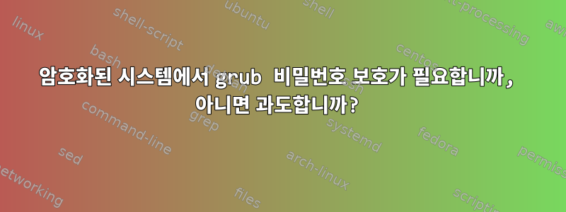 암호화된 시스템에서 grub 비밀번호 보호가 필요합니까, 아니면 과도합니까?