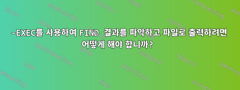 -EXEC를 사용하여 FIND 결과를 파악하고 파일로 출력하려면 어떻게 해야 합니까?